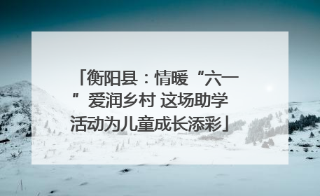 衡阳县：情暖“六一”爱润乡村 这场助学活动为儿童成长添彩