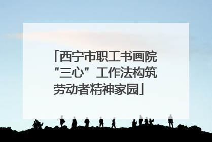西宁市职工书画院“三心”工作法构筑劳动者精神家园