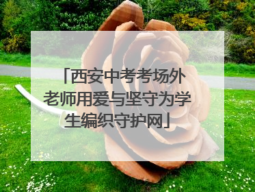 西安中考考场外 老师用爱与坚守为学生编织守护网