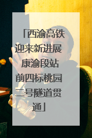 西渝高铁迎来新进展 康渝段站前四标桃园二号隧道贯通