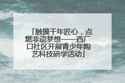 触摸千年匠心，点燃非遗梦想——西厂口社区开展青少年陶艺科技研学活动