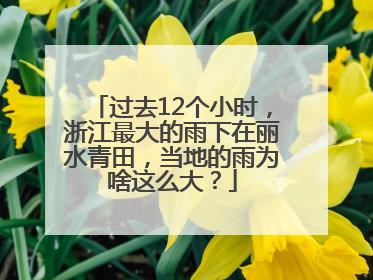 过去12个小时，浙江最大的雨下在丽水青田，当地的雨为啥这么大？