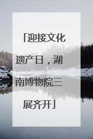 迎接文化遗产日，湖南博物院三展齐开
