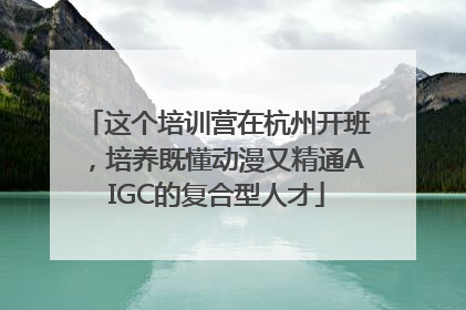 这个培训营在杭州开班，培养既懂动漫又精通AIGC的复合型人才