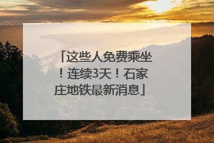 这些人免费乘坐！连续3天！石家庄地铁最新消息