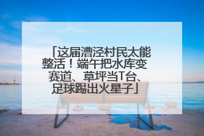 这届漕泾村民太能整活！端午把水库变赛道、草坪当T台、足球踢出火星子