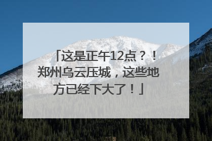 这是正午12点？！郑州乌云压城，这些地方已经下大了！
