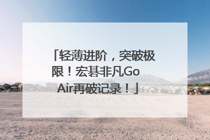 轻薄进阶，突破极限！宏碁非凡Go Air再破记录！