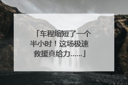 车程缩短了一个半小时！这场极速救援真给力……