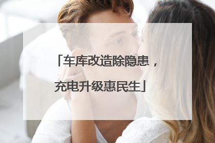 车库改造除隐患，充电升级惠民生