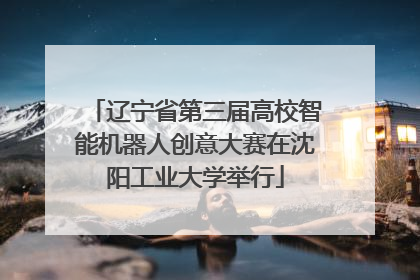 辽宁省第三届高校智能机器人创意大赛在沈阳工业大学举行