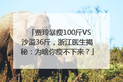 贾玲暴瘦100斤VS沙溢36斤，浙江医生揭秘：为啥你瘦不下来？