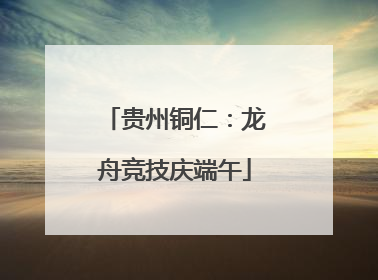贵州铜仁：龙舟竞技庆端午