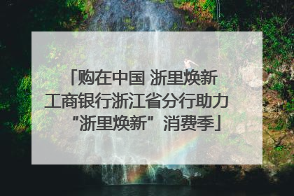 购在中国 浙里焕新 工商银行浙江省分行助力“浙里焕新”消费季