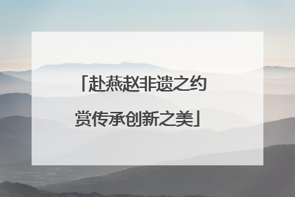 赴燕赵非遗之约 赏传承创新之美