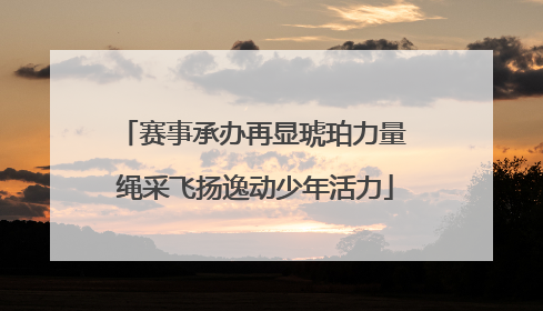 赛事承办再显琥珀力量 绳采飞扬逸动少年活力