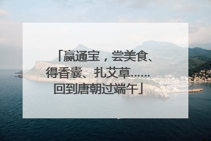 赢通宝，尝美食、得香囊、扎艾草……回到唐朝过端午