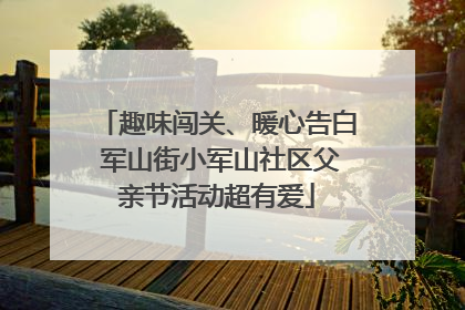 趣味闯关、暖心告白 军山街小军山社区父亲节活动超有爱