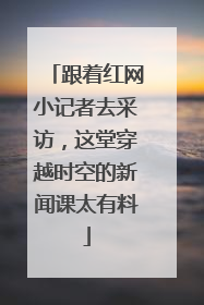 跟着红网小记者去采访，这堂穿越时空的新闻课太有料