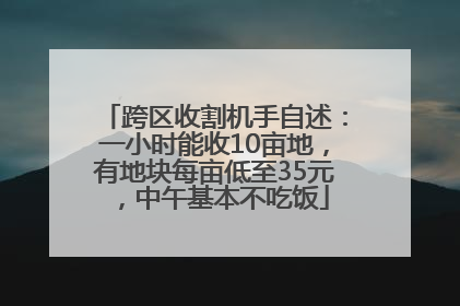 跨区收割机手自述：一小时能收10亩地，有地块每亩低至35元，中午基本不吃饭