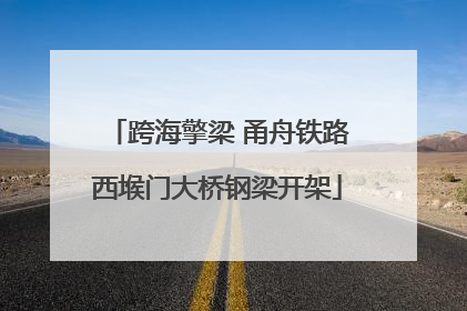 跨海擎梁 甬舟铁路西堠门大桥钢梁开架