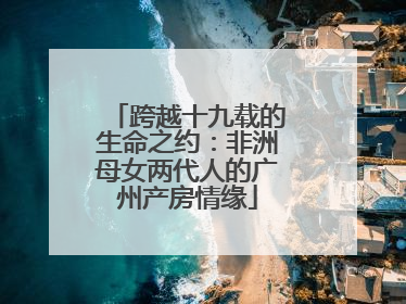 跨越十九载的生命之约：非洲母女两代人的广州产房情缘