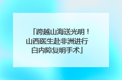 跨越山海送光明！山西医生赴非洲进行白内障复明手术