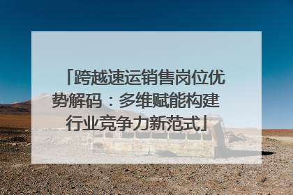 跨越速运销售岗位优势解码：多维赋能构建行业竞争力新范式