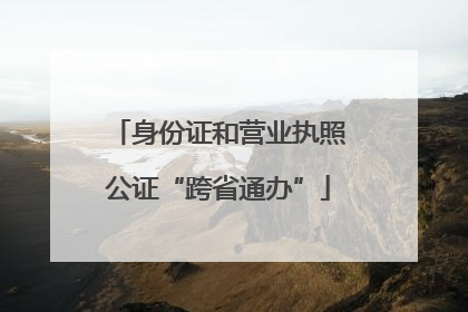 身份证和营业执照公证“跨省通办”
