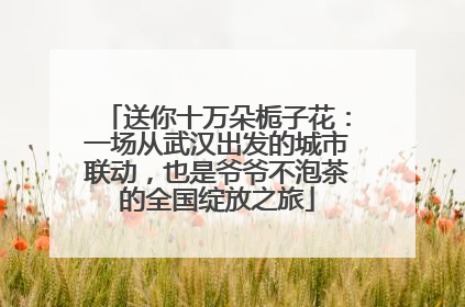 送你十万朵栀子花：一场从武汉出发的城市联动，也是爷爷不泡茶的全国绽放之旅