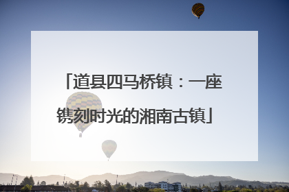 道县四马桥镇：一座镌刻时光的湘南古镇