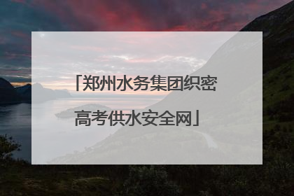 郑州水务集团织密高考供水安全网