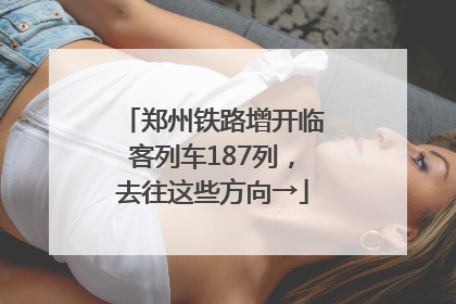 郑州铁路增开临客列车187列，去往这些方向→