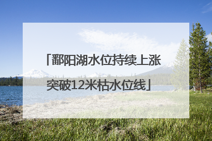 鄱阳湖水位持续上涨 突破12米枯水位线