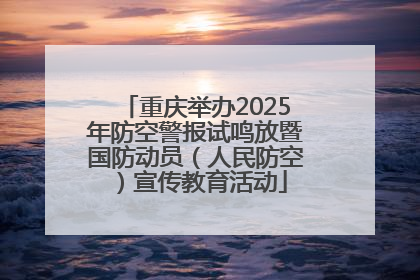 重庆举办2025年防空警报试鸣放暨国防动员（人民防空）宣传教育活动