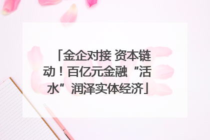 金企对接 资本链动！百亿元金融“活水”润泽实体经济