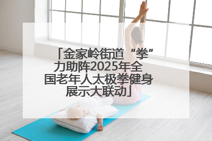 金家岭街道“拳”力助阵2025年全国老年人太极拳健身展示大联动