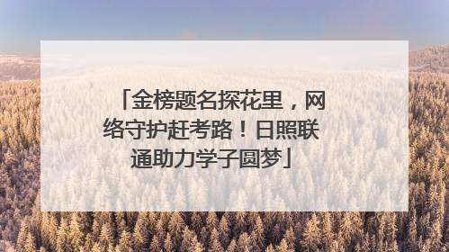 金榜题名探花里，网络守护赶考路！日照联通助力学子圆梦