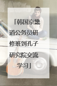韩国京畿道公务员研修班到孔子研究院交流学习