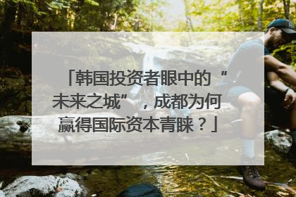 韩国投资者眼中的“未来之城”，成都为何赢得国际资本青睐？