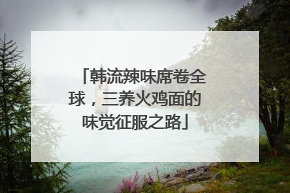 韩流辣味席卷全球，三养火鸡面的味觉征服之路