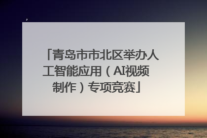 青岛市市北区举办人工智能应用（AI视频制作）专项竞赛