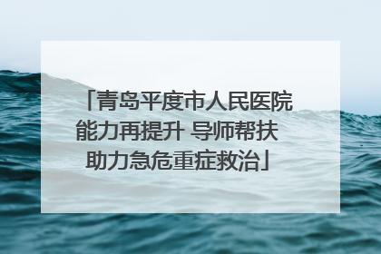 青岛平度市人民医院能力再提升 导师帮扶助力急危重症救治