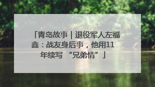 青岛故事｜退役军人左福鑫：战友身后事，他用11年续写 “兄弟情”