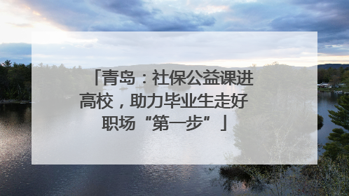 青岛：社保公益课进高校，助力毕业生走好职场“第一步”