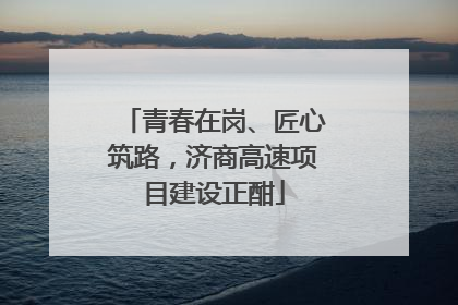 青春在岗、匠心筑路，济商高速项目建设正酣