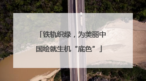 铁轨织绿，为美丽中国绘就生机“底色”