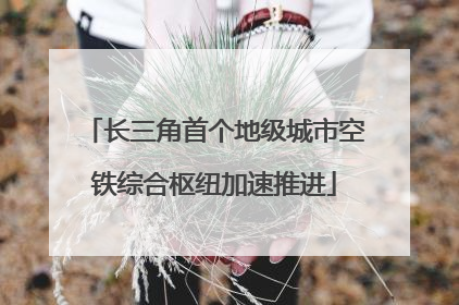 长三角首个地级城市空铁综合枢纽加速推进