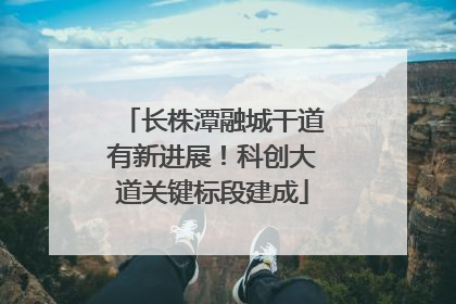 长株潭融城干道有新进展！科创大道关键标段建成