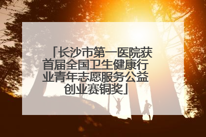 长沙市第一医院获首届全国卫生健康行业青年志愿服务公益创业赛铜奖